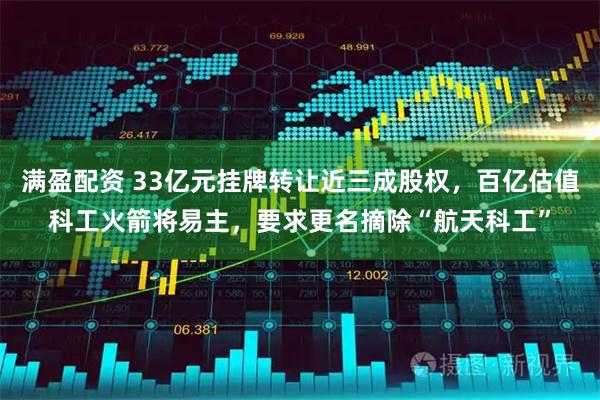 满盈配资 33亿元挂牌转让近三成股权，百亿估值科工火箭将易主，要求更名摘除“航天科工”