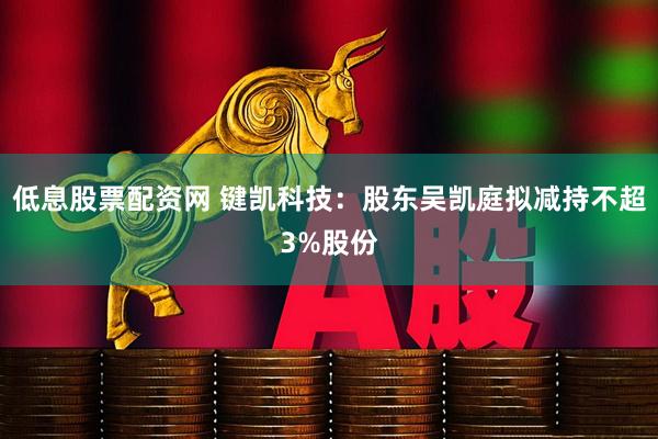 低息股票配资网 键凯科技：股东吴凯庭拟减持不超3%股份