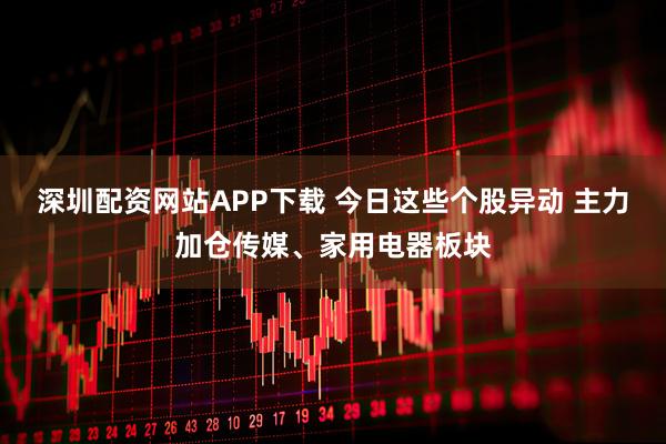 深圳配资网站APP下载 今日这些个股异动 主力加仓传媒、家用电器板块