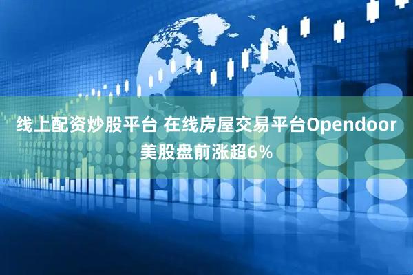 线上配资炒股平台 在线房屋交易平台Opendoor美股盘前涨超6%