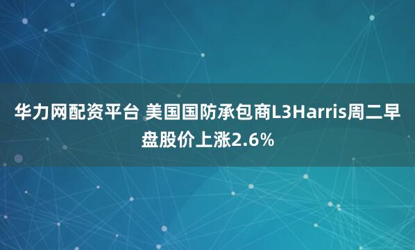 华力网配资平台 美国国防承包商L3Harris周二早盘股价上涨2.6%