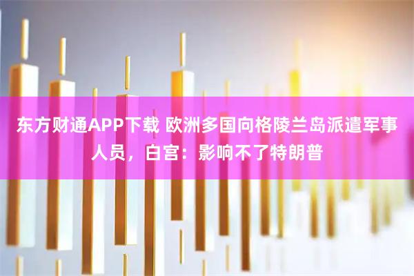 东方财通APP下载 欧洲多国向格陵兰岛派遣军事人员，白宫：影响不了特朗普