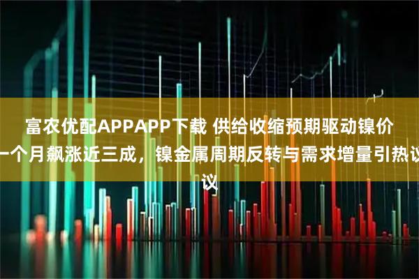 富农优配APPAPP下载 供给收缩预期驱动镍价一个月飙涨近三成，镍金属周期反转与需求增量引热议