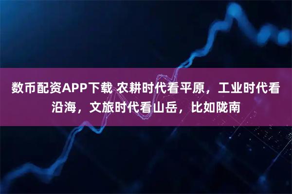 数币配资APP下载 农耕时代看平原，工业时代看沿海，文旅时代看山岳，比如陇南