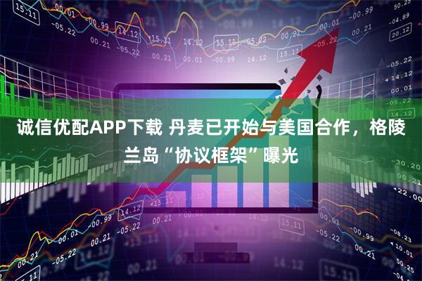 诚信优配APP下载 丹麦已开始与美国合作，格陵兰岛“协议框架”曝光