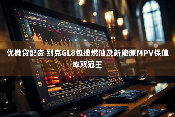 优微贷配资 别克GL8包揽燃油及新能源MPV保值率双冠王