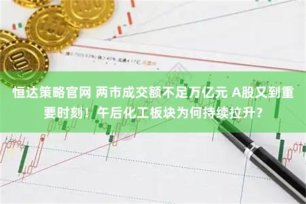 恒达策略官网 两市成交额不足万亿元 A股又到重要时刻！午后化工板块为何持续拉升？