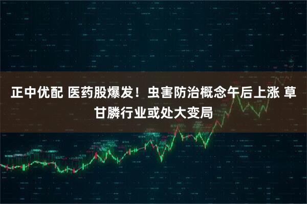 正中优配 医药股爆发！虫害防治概念午后上涨 草甘膦行业或处大变局