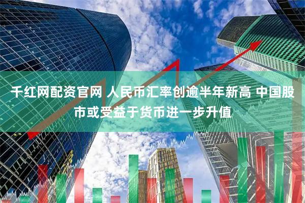 千红网配资官网 人民币汇率创逾半年新高 中国股市或受益于货币进一步升值
