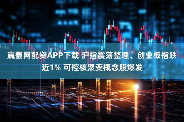 赢翻网配资APP下载 沪指震荡整理、创业板指跌近1% 可控核聚变概念股爆发