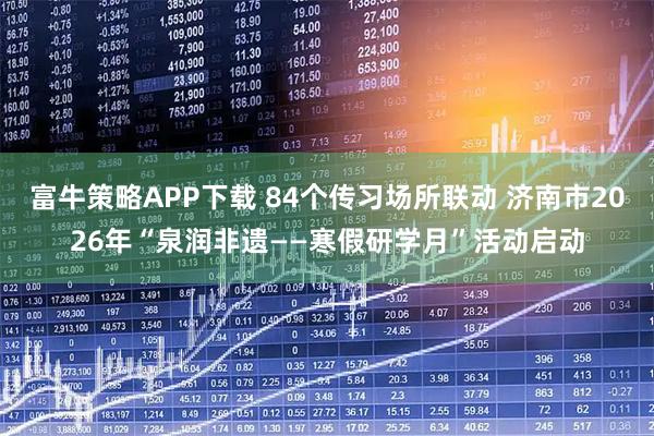 富牛策略APP下载 84个传习场所联动 济南市2026年“泉润非遗——寒假研学月”活动启动