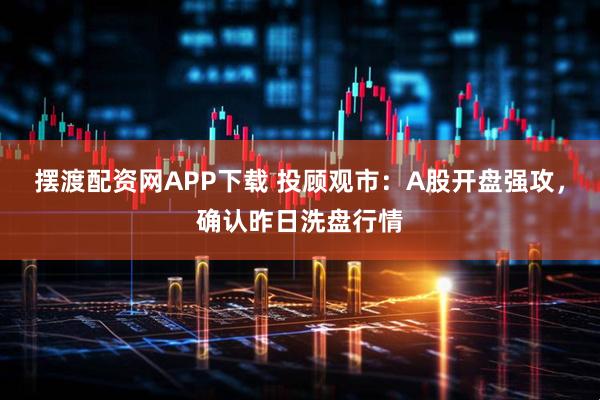 摆渡配资网APP下载 投顾观市：A股开盘强攻，确认昨日洗盘行情