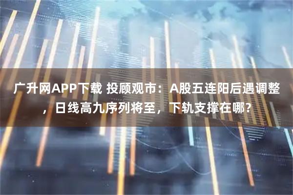 广升网APP下载 投顾观市：A股五连阳后遇调整，日线高九序列将至，下轨支撑在哪？