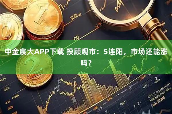 中金宸大APP下载 投顾观市：5连阳，市场还能涨吗？