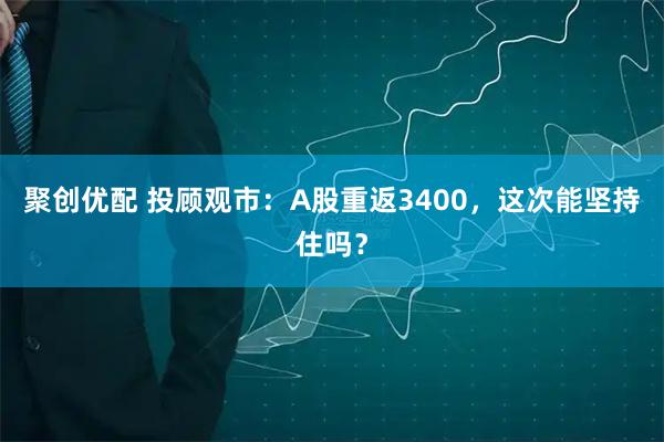聚创优配 投顾观市：A股重返3400，这次能坚持住吗？