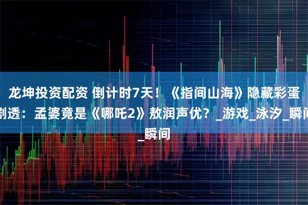 龙坤投资配资 倒计时7天！《指间山海》隐藏彩蛋剧透：孟婆竟是《哪吒2》敖润声优？_游戏_泳汐_瞬间