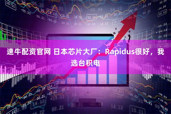 速牛配资官网 日本芯片大厂：Rapidus很好，我选台积电