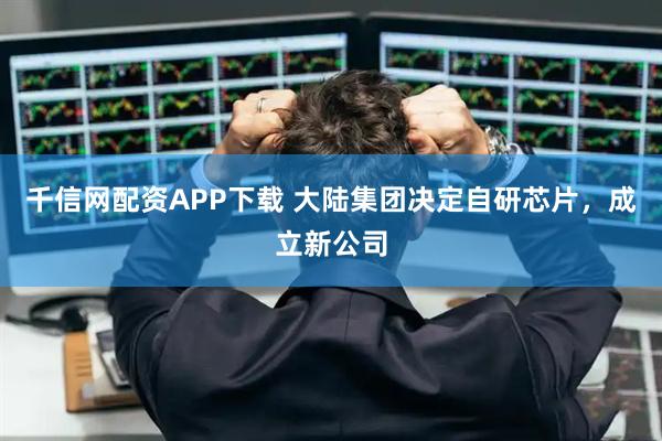 千信网配资APP下载 大陆集团决定自研芯片，成立新公司