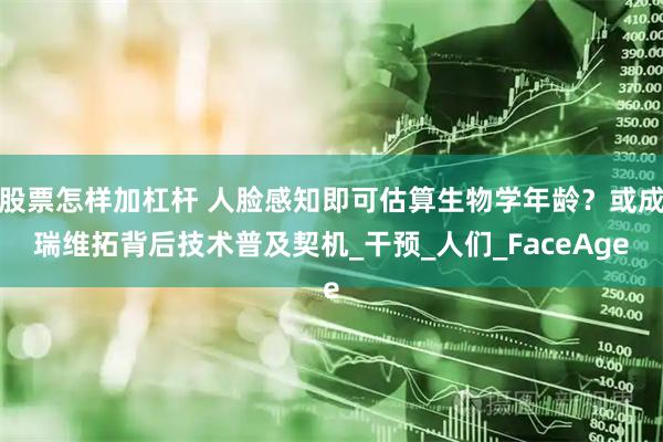 股票怎样加杠杆 人脸感知即可估算生物学年龄？或成瑞维拓背后技术普及契机_干预_人们_FaceAge