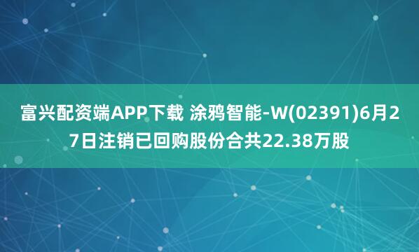 富兴配资端APP下载 涂鸦智能-W(02391)6月27日注销已回购股份合共22.38万股