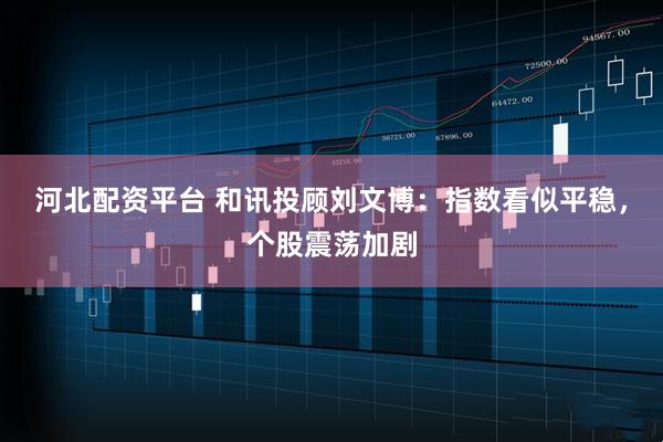 河北配资平台 和讯投顾刘文博：指数看似平稳，个股震荡加剧