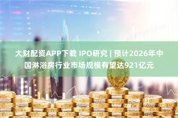 大财配资APP下载 IPO研究 | 预计2026年中国淋浴房行业市场规模有望达921亿元