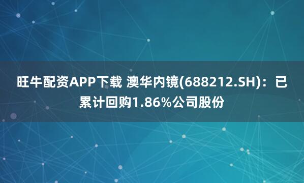 旺牛配资APP下载 澳华内镜(688212.SH)：已累计回购1.86%公司股份