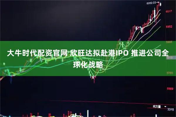 大牛时代配资官网 欣旺达拟赴港IPO 推进公司全球化战略