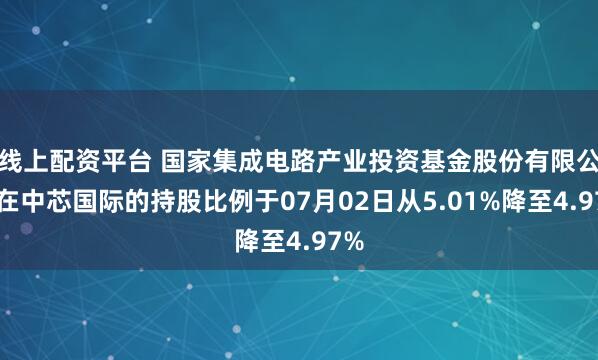 线上配资平台 国家集成电路产业投资基金股份有限公司在中芯国际的持股比例于07月02日从5.01%降至4.97%