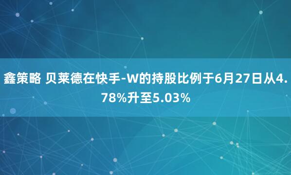 鑫策略 贝莱德在快手-W的持股比例于6月27日从4.78%升至5.03%