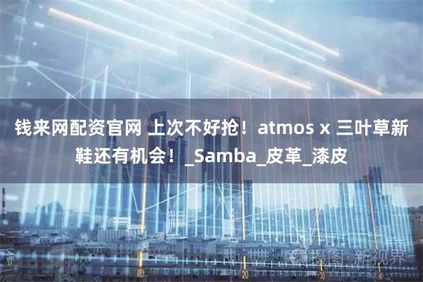 钱来网配资官网 上次不好抢！atmos x 三叶草新鞋还有机会！_Samba_皮革_漆皮