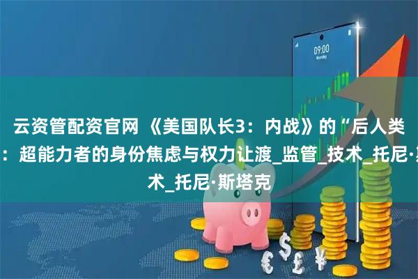 云资管配资官网 《美国队长3：内战》的“后人类困境”：超能力者的身份焦虑与权力让渡_监管_技术_托尼·斯塔克