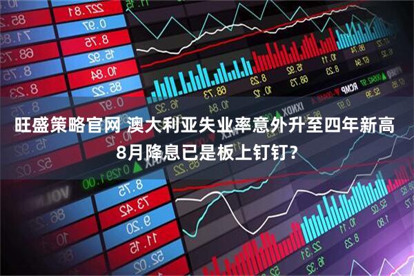 旺盛策略官网 澳大利亚失业率意外升至四年新高 8月降息已是板上钉钉？
