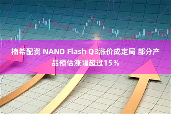楠希配资 NAND Flash Q3涨价成定局 部分产品预估涨幅超过15％