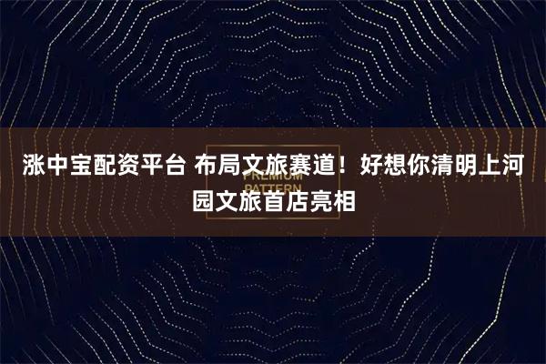 涨中宝配资平台 布局文旅赛道！好想你清明上河园文旅首店亮相