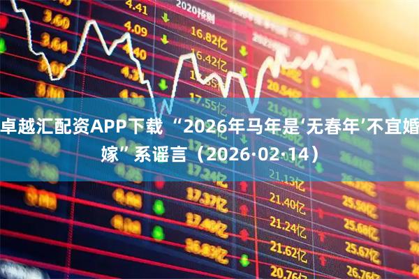 卓越汇配资APP下载 “2026年马年是‘无春年’不宜婚嫁”系谣言（2026·02·14）