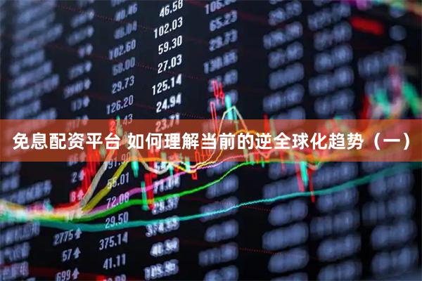 免息配资平台 如何理解当前的逆全球化趋势（一）