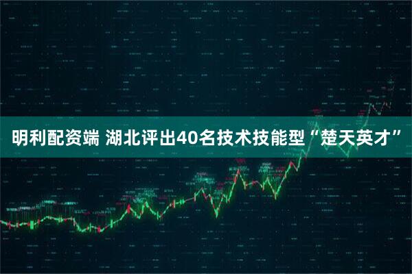 明利配资端 湖北评出40名技术技能型“楚天英才”