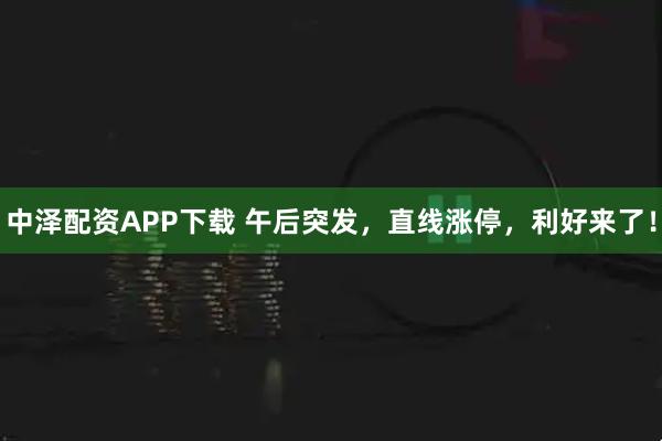 中泽配资APP下载 午后突发，直线涨停，利好来了！