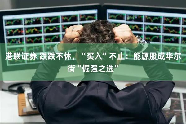 港联证券 跌跌不休，“买入”不止：能源股成华尔街“倔强之选”