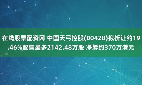 在线股票配资网 中国天弓控股(00428)拟折让约19.46%配售最多2142.48万股 净筹约370万港元