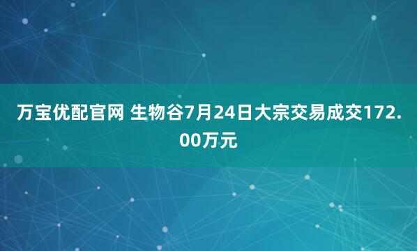 万宝优配官网 生物谷7月24日大宗交易成交172.00万元