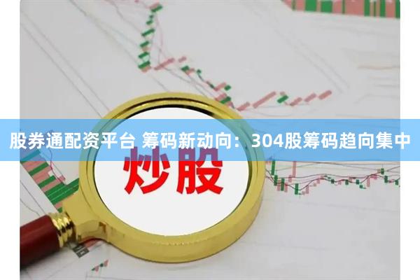 股券通配资平台 筹码新动向：304股筹码趋向集中