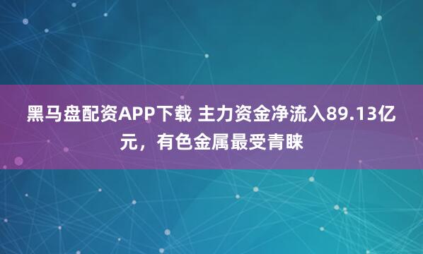 黑马盘配资APP下载 主力资金净流入89.13亿元，有色金属最受青睐