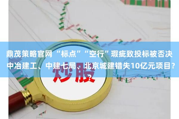 鼎茂策略官网 “标点”“空行”瑕疵致投标被否决 中冶建工、中建七局、北京城建错失10亿元项目？