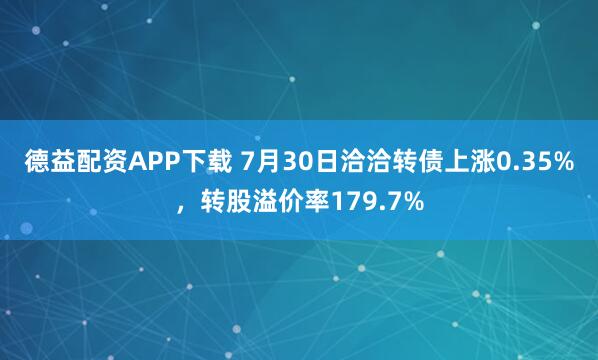 德益配资APP下载 7月30日洽洽转债上涨0.35%，转股溢价率179.7%