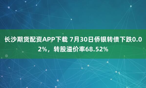 长沙期货配资APP下载 7月30日侨银转债下跌0.02%，转股溢价率68.52%