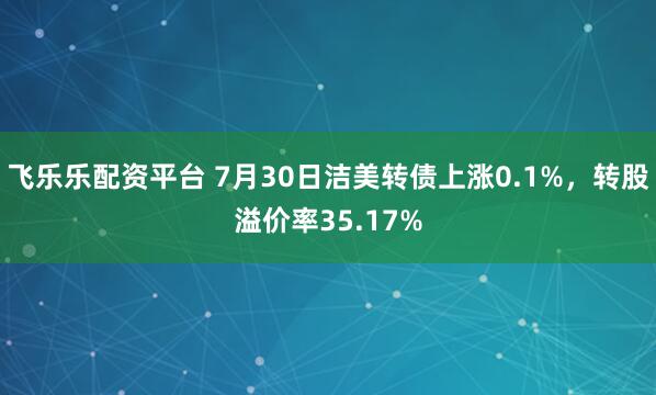 飞乐乐配资平台 7月30日洁美转债上涨0.1%，转股溢价率35.17%