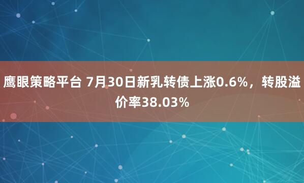 鹰眼策略平台 7月30日新乳转债上涨0.6%，转股溢价率38.03%