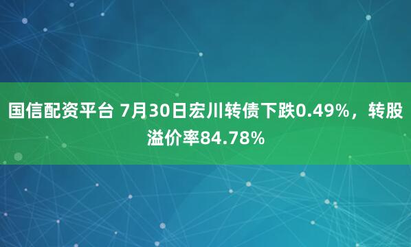 国信配资平台 7月30日宏川转债下跌0.49%，转股溢价率84.78%